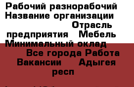 Рабочий-разнорабочий › Название организации ­ Fusion Service › Отрасль предприятия ­ Мебель › Минимальный оклад ­ 30 000 - Все города Работа » Вакансии   . Адыгея респ.